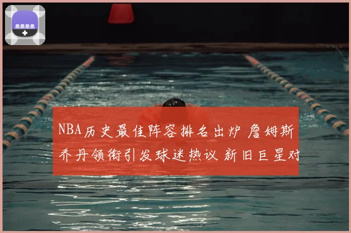 NBA历史最佳阵容排名出炉 詹姆斯乔丹领衔引发球迷热议 新旧巨星对比成看点