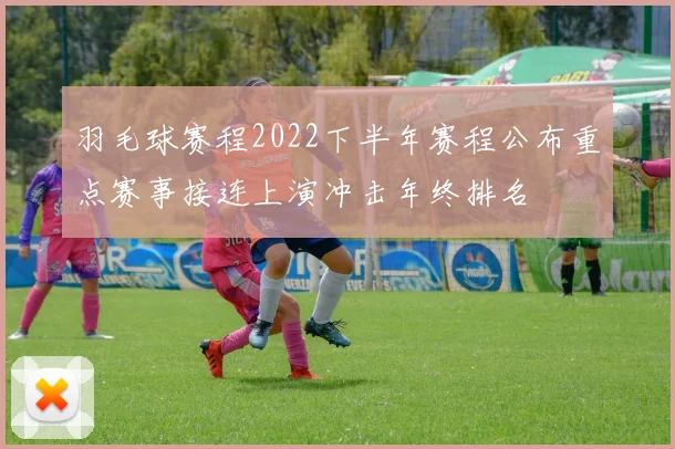 羽毛球赛程2022下半年赛程公布重点赛事接连上演冲击年终排名