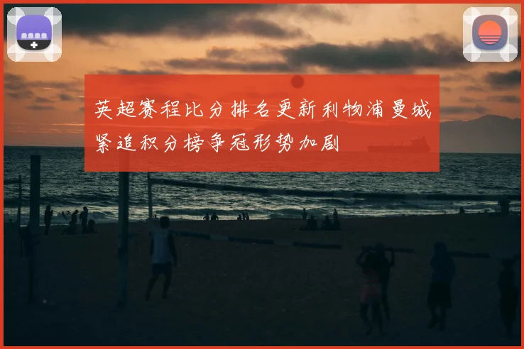英超赛程比分排名更新利物浦曼城紧追积分榜争冠形势加剧