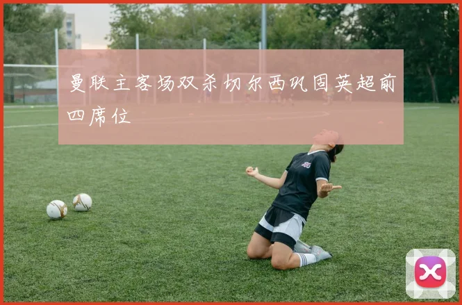 曼联主客场双杀切尔西巩固英超前四席位