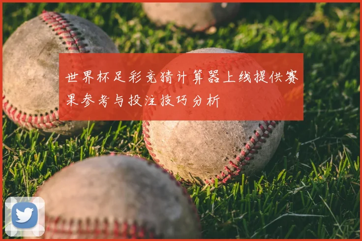世界杯足彩竞猜计算器上线提供赛果参考与投注技巧分析