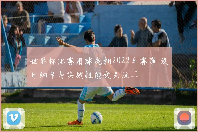 世界杯比赛用球亮相2022年赛事 设计细节与实战性能受关注_1