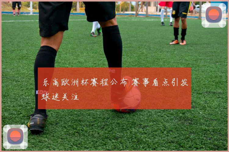 乐高欧洲杯赛程公布 赛事看点引发球迷关注