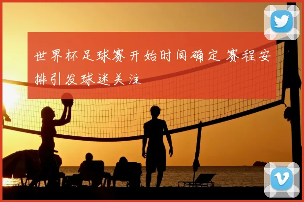 世界杯足球赛开始时间确定 赛程安排引发球迷关注